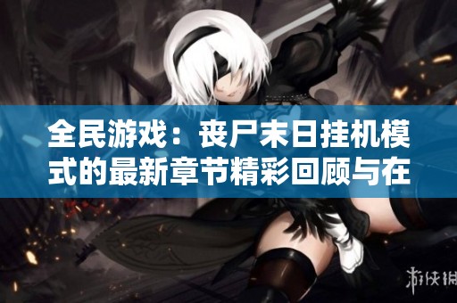 全民游戏：丧尸末日挂机模式的最新章节精彩回顾与在线阅读心得