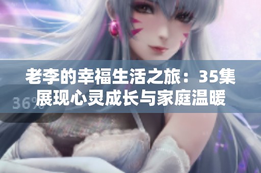 老李的幸福生活之旅：35集展现心灵成长与家庭温暖
