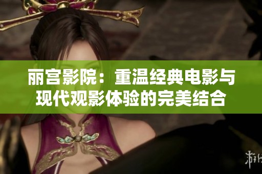 丽宫影院：重温经典电影与现代观影体验的完美结合