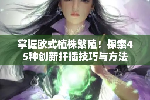 掌握欧式植株繁殖！探索45种创新扦插技巧与方法