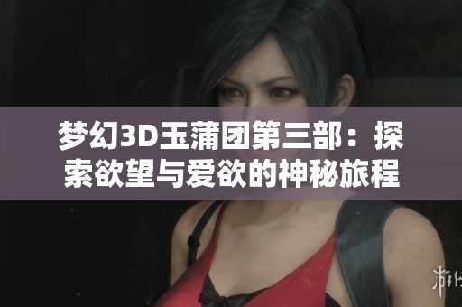 梦幻3D玉蒲团第三部：探索欲望与爱欲的神秘旅程