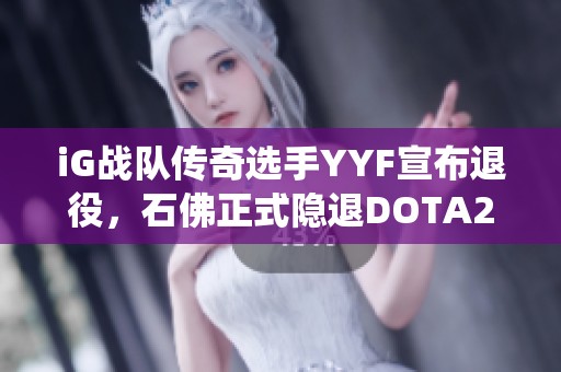 iG战队传奇选手YYF宣布退役，石佛正式隐退DOTA2舞台