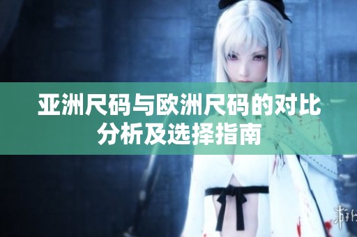 亚洲尺码与欧洲尺码的对比分析及选择指南