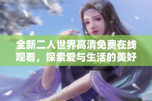 全新二人世界高清免费在线观看，探索爱与生活的美好瞬间