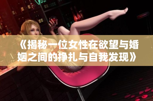 《揭秘一位女性在欲望与婚姻之间的挣扎与自我发现》