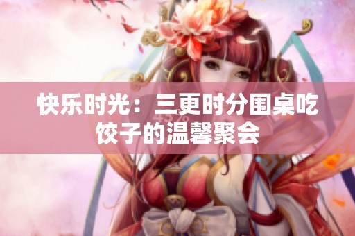 快乐时光：三更时分围桌吃饺子的温馨聚会