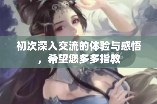 初次深入交流的体验与感悟，希望您多多指教
