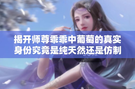 揭开师尊乖乖中葡萄的真实身份究竟是纯天然还是仿制品