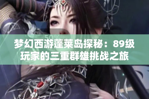 梦幻西游蓬莱岛探秘：89级玩家的三重群雄挑战之旅