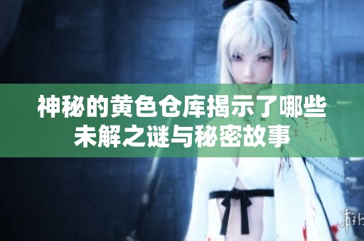 神秘的黄色仓库揭示了哪些未解之谜与秘密故事