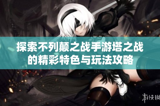 探索不列颠之战手游塔之战的精彩特色与玩法攻略