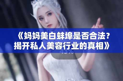 《妈妈美白蚌埠是否合法？揭开私人美容行业的真相》