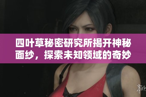 四叶草秘密研究所揭开神秘面纱，探索未知领域的奇妙旅程