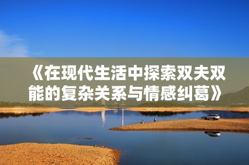 《在现代生活中探索双夫双能的复杂关系与情感纠葛》