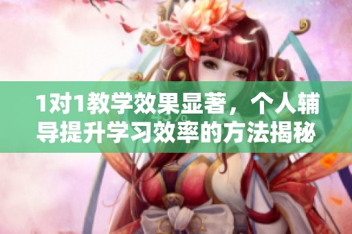 1对1教学效果显著，个人辅导提升学习效率的方法揭秘