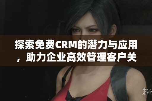 探索免费CRM的潜力与应用，助力企业高效管理客户关系