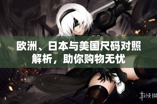 欧洲、日本与美国尺码对照解析，助你购物无忧