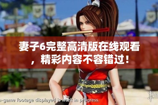 妻子6完整高清版在线观看，精彩内容不容错过！