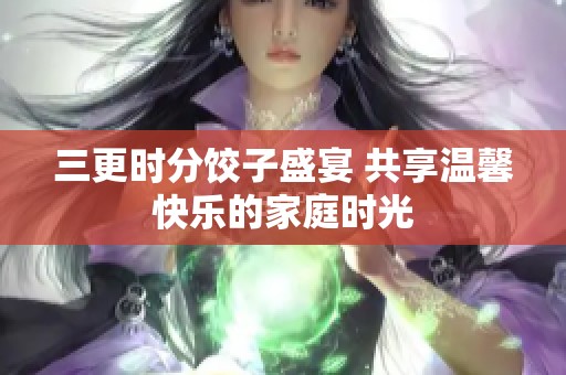 三更时分饺子盛宴 共享温馨快乐的家庭时光