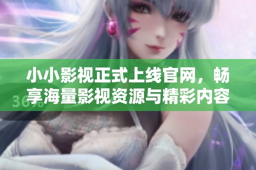 小小影视正式上线官网，畅享海量影视资源与精彩内容