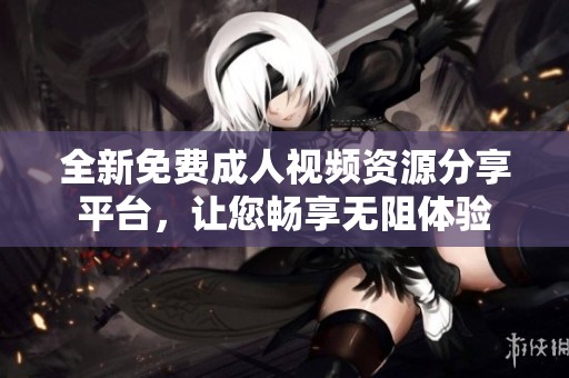 全新免费成人视频资源分享平台，让您畅享无阻体验