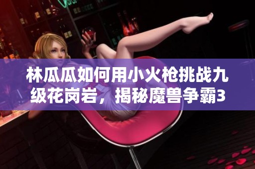 林瓜瓜如何用小火枪挑战九级花岗岩，揭秘魔兽争霸3新策略