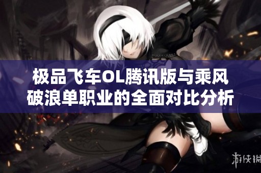 极品飞车OL腾讯版与乘风破浪单职业的全面对比分析