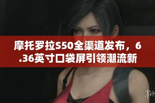 摩托罗拉S50全渠道发布，6.36英寸口袋屏引领潮流新风尚