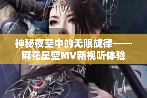 神秘夜空中的无限旋律——麻花星空MV新视听体验