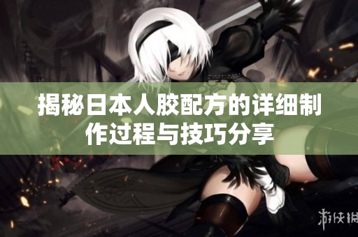 揭秘日本人胶配方的详细制作过程与技巧分享