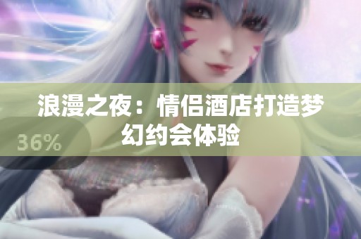 浪漫之夜：情侣酒店打造梦幻约会体验