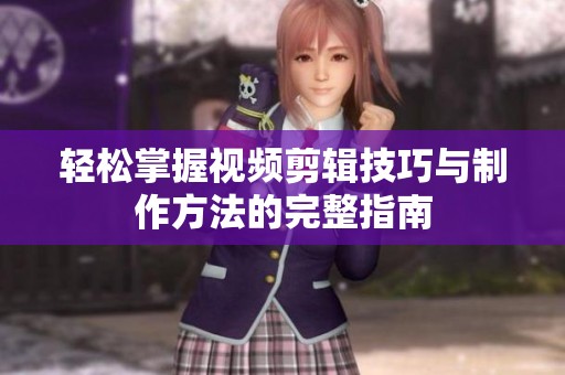轻松掌握视频剪辑技巧与制作方法的完整指南
