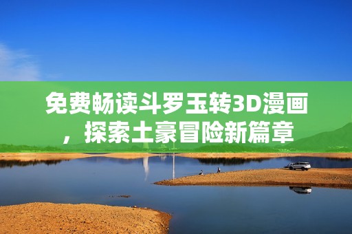 免费畅读斗罗玉转3D漫画，探索土豪冒险新篇章