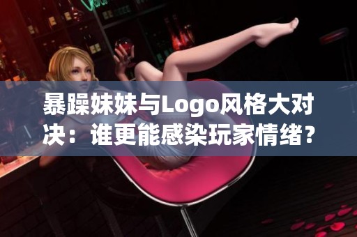 暴躁妹妹与Logo风格大对决：谁更能感染玩家情绪？