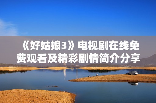 《好姑娘3》电视剧在线免费观看及精彩剧情简介分享