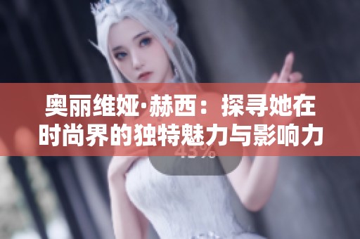 奥丽维娅·赫西：探寻她在时尚界的独特魅力与影响力