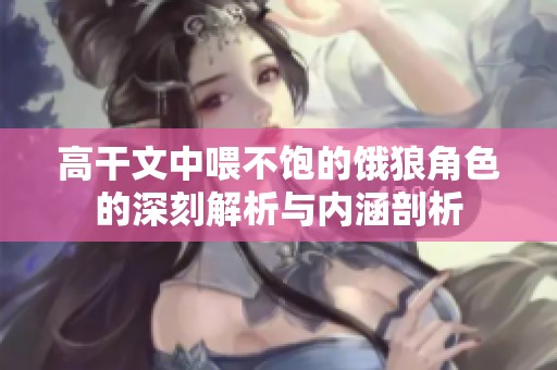 高干文中喂不饱的饿狼角色的深刻解析与内涵剖析
