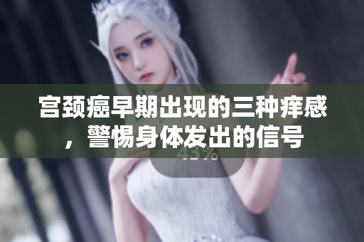 宫颈癌早期出现的三种痒感，警惕身体发出的信号