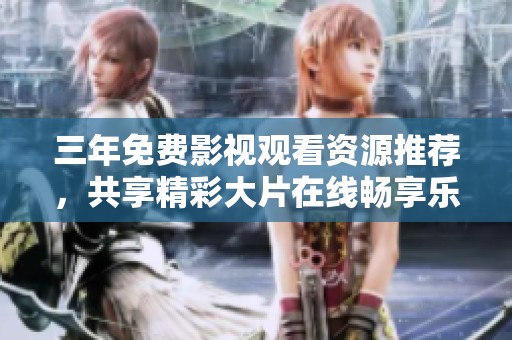 三年免费影视观看资源推荐，共享精彩大片在线畅享乐趣