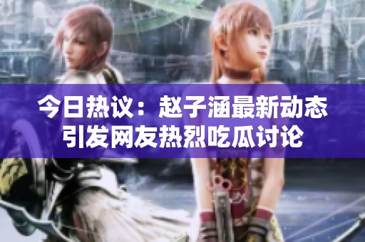 今日热议：赵子涵最新动态引发网友热烈吃瓜讨论