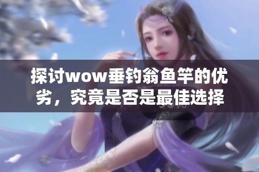 探讨wow垂钓翁鱼竿的优劣，究竟是否是最佳选择