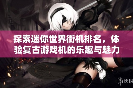 探索迷你世界街机排名，体验复古游戏机的乐趣与魅力
