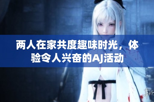 两人在家共度趣味时光，体验令人兴奋的AJ活动