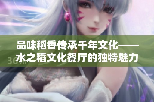 品味稻香传承千年文化——水之稻文化餐厅的独特魅力