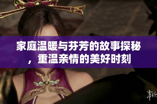 家庭温暖与芬芳的故事探秘，重温亲情的美好时刻