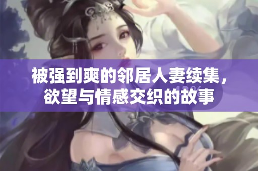 被强到爽的邻居人妻续集，欲望与情感交织的故事