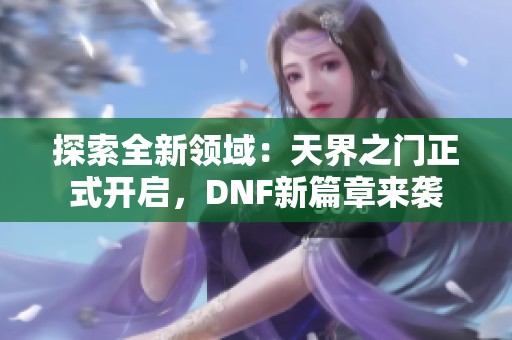 探索全新领域：天界之门正式开启，DNF新篇章来袭
