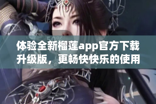 体验全新榴莲app官方下载升级版，更畅快快乐的使用感受