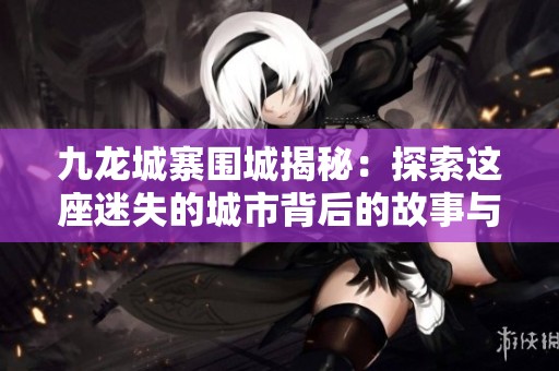 九龙城寨围城揭秘：探索这座迷失的城市背后的故事与历史