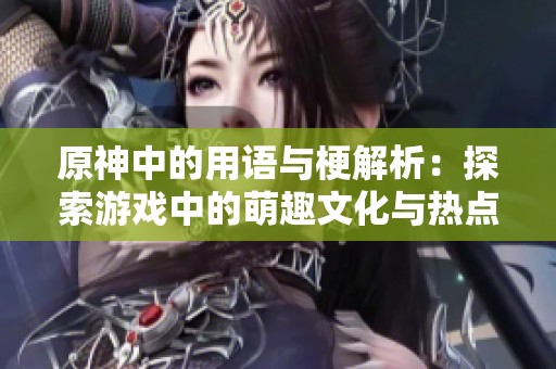 原神中的用语与梗解析：探索游戏中的萌趣文化与热点话题